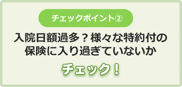 チェックポイント②入院日額過多？様々な保険に
      入りすぎていないかチェック！